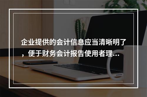 企业提供的会计信息应当清晰明了，便于财务会计报告使用者理解和