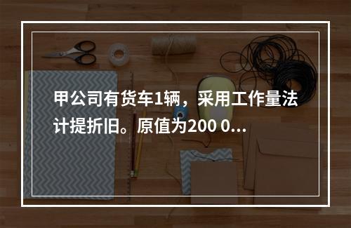 甲公司有货车1辆，采用工作量法计提折旧。原值为200 000