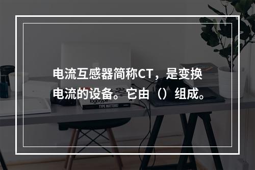 电流互感器简称CT，是变换电流的设备。它由（）组成。