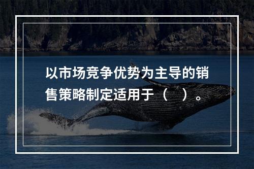 以市场竞争优势为主导的销售策略制定适用于（　）。