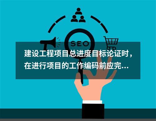 建设工程项目总进度目标论证时，在进行项目的工作编码前应完成的