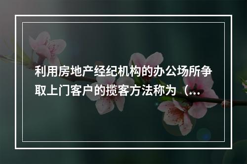 利用房地产经纪机构的办公场所争取上门客户的揽客方法称为（　　