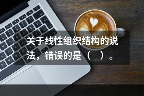 关于线性组织结构的说法，错误的是（　）。