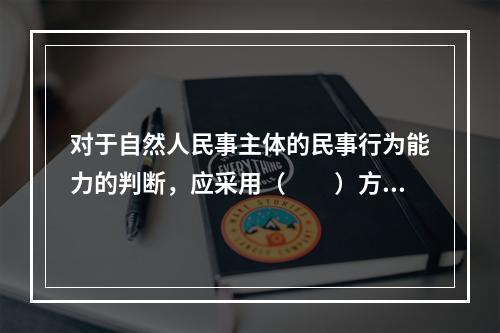 对于自然人民事主体的民事行为能力的判断，应采用（　　）方式。