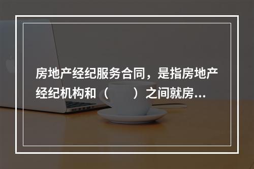 房地产经纪服务合同，是指房地产经纪机构和（　　）之间就房地产