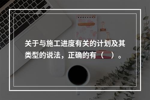 关于与施工进度有关的计划及其类型的说法，正确的有（　）。