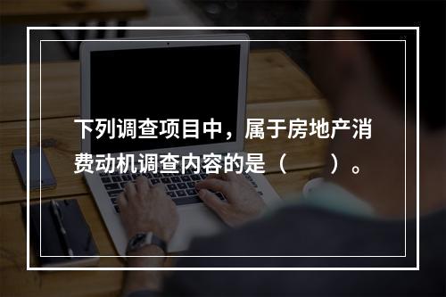 下列调查项目中，属于房地产消费动机调查内容的是（　　）。