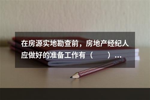 在房源实地勘查前，房地产经纪人应做好的准备工作有（　　）。