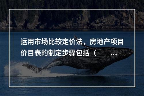 运用市场比较定价法，房地产项目价目表的制定步骤包括（　　）