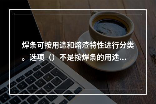 焊条可按用途和熔渣特性进行分类。选项（）不是按焊条的用途分类