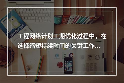 工程网络计划工期优化过程中，在选择缩短持续时间的关键工作时应