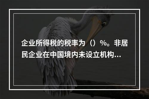 企业所得税的税率为（）%。非居民企业在中国境内未设立机构、场