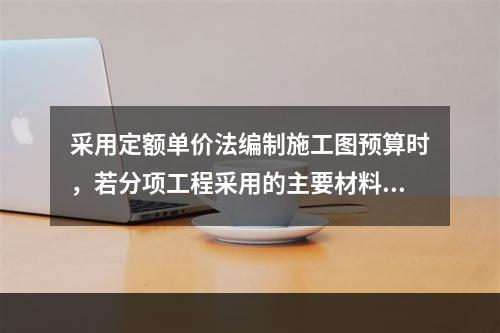 采用定额单价法编制施工图预算时，若分项工程采用的主要材料品种