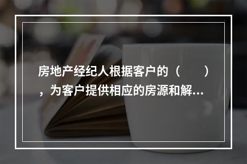 房地产经纪人根据客户的（　　），为客户提供相应的房源和解决方