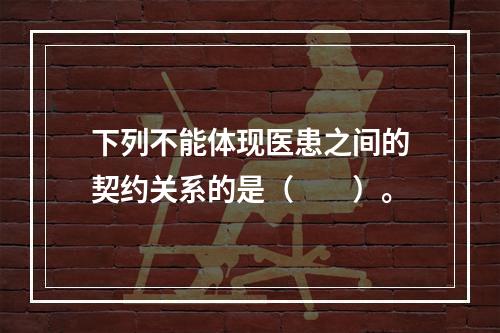 下列不能体现医患之间的契约关系的是（　　）。