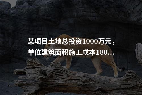 某项目土地总投资1000万元，单位建筑面积施工成本1800