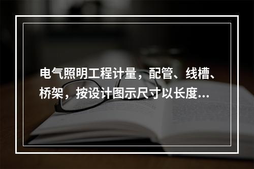 电气照明工程计量，配管、线槽、桥架，按设计图示尺寸以长度（）