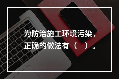 为防治施工环境污染，正确的做法有（　）。