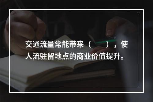 交通流量常能带来（　　），使人流驻留地点的商业价值提升。