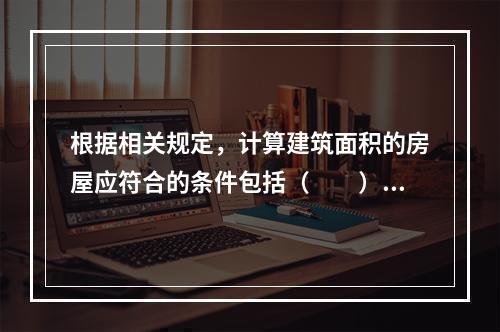 根据相关规定，计算建筑面积的房屋应符合的条件包括（　　）。