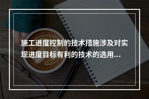 施工进度控制的技术措施涉及对实现进度目标有利的技术的选用，包