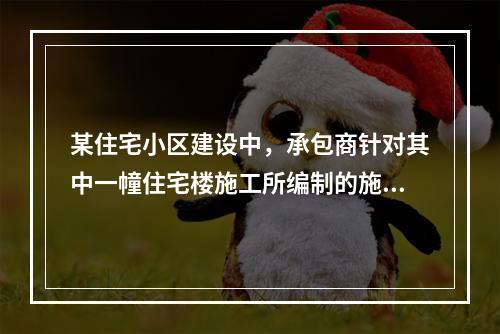 某住宅小区建设中，承包商针对其中一幢住宅楼施工所编制的施工组