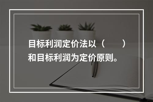 目标利润定价法以（　　）和目标利润为定价原则。