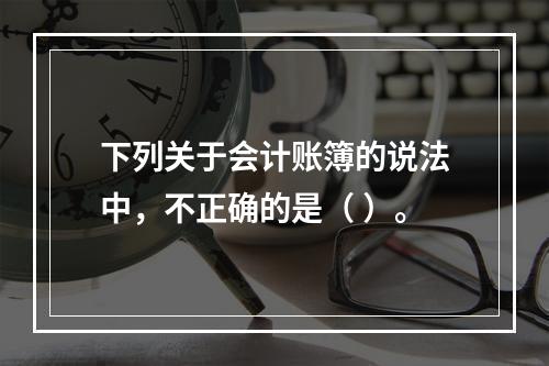 下列关于会计账簿的说法中，不正确的是（ ）。