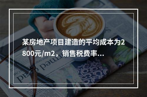 某房地产项目建造的平均成本为2800元/m2，销售税费率为