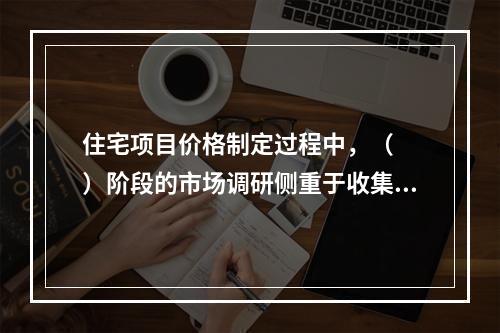 住宅项目价格制定过程中，（　　）阶段的市场调研侧重于收集竞争