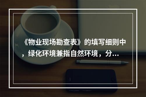 《物业现场勘查表》的填写细则中，绿化环境兼指自然环境，分为