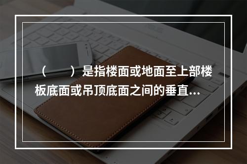 （　　）是指楼面或地面至上部楼板底面或吊顶底面之间的垂直距离