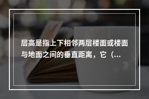 层高是指上下相邻两层楼面或楼面与地面之间的垂直距离，它（　　