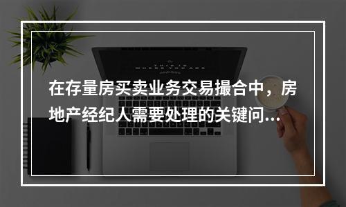 在存量房买卖业务交易撮合中，房地产经纪人需要处理的关键问题是