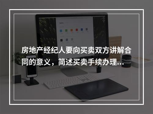 房地产经纪人要向买卖双方讲解合同的意义，简述买卖手续办理的整