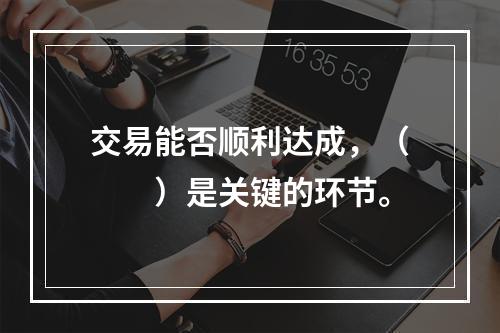 交易能否顺利达成，（　　）是关键的环节。