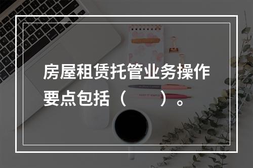 房屋租赁托管业务操作要点包括（　　）。