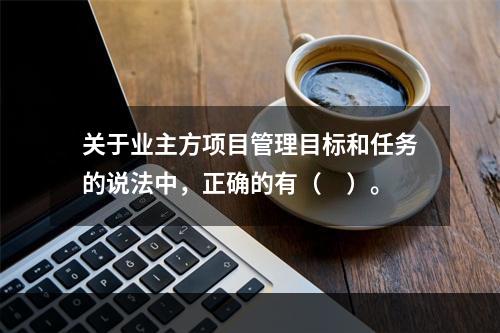 关于业主方项目管理目标和任务的说法中，正确的有（　）。