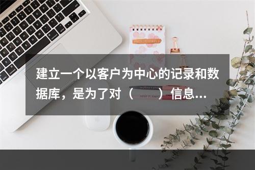 建立一个以客户为中心的记录和数据库，是为了对（　　）信息进行