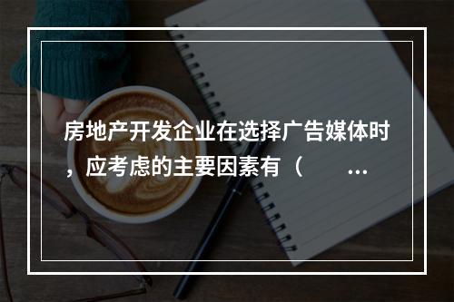 房地产开发企业在选择广告媒体时，应考虑的主要因素有（　　）