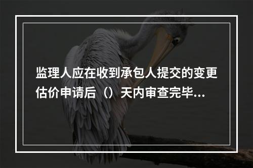 监理人应在收到承包人提交的变更估价申请后（）天内审查完毕并报