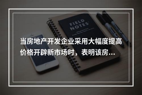 当房地产开发企业采用大幅度提高价格开辟新市场时，表明该房地产