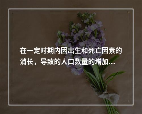 在一定时期内因出生和死亡因素的消长，导致的人口数量的增加或减