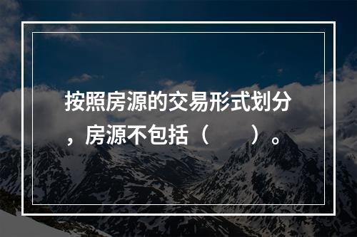 按照房源的交易形式划分，房源不包括（　　）。