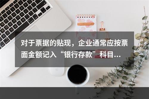 对于票据的贴现，企业通常应按票面金额记入“银行存款”科目。（