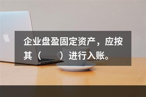 企业盘盈固定资产，应按其（　　）进行入账。