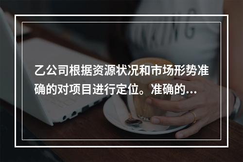 乙公司根据资源状况和市场形势准确的对项目进行定位。准确的项目