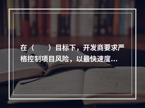 在（　　）目标下，开发商要求严格控制项目风险，以最快速度将房