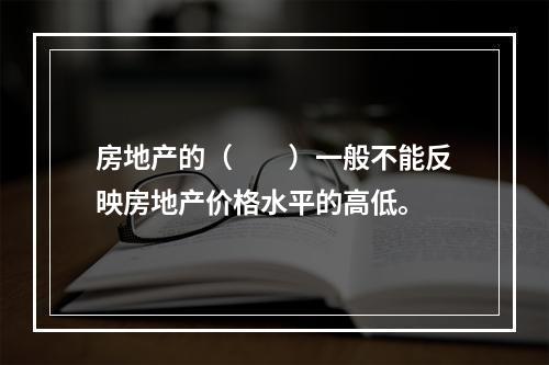 房地产的（　　）一般不能反映房地产价格水平的高低。