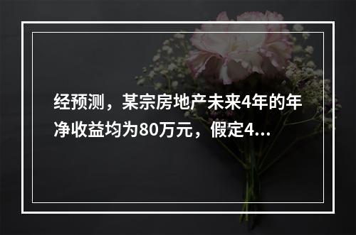 经预测，某宗房地产未来4年的年净收益均为80万元，假定4年后